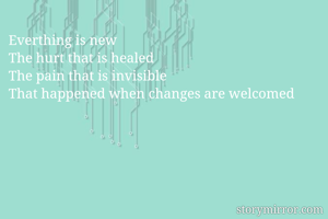 Everthing is new
The hurt that is healed
The pain that is invisible
That happened when changes are welcomed