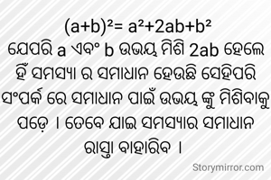  (a+b)²= a²+2ab+b²
ଯେପରି a ଏବଂ b ଉଭୟ ମିଶି 2ab ହେଲେ ହିଁ ସମସ୍ୟା ର ସମାଧାନ ହେଉଛି ସେହିପରି ସଂପର୍କ ରେ ସମାଧାନ ପାଇଁ ଉଭୟ ଙ୍କୁ ମିଶିବାକୁ ପଡ଼େ । ତେବେ ଯାଇ ସମସ୍ୟାର ସମାଧାନ ରାସ୍ତା ବାହାରିବ । 
