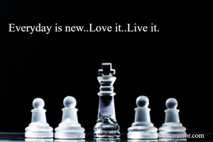  Everyday is new..Love it..Live it.