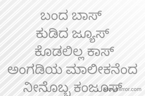 ಬಂದ ಬಾಸ್ 
ಕುಡಿದ ಜ್ಯೂಸ್
 ಕೊಡಲಿಲ್ಲ ಕಾಸ್
ಅಂಗಡಿಯ ಮಾಲೀಕನೆಂದ ನೀನೊಬ್ಬ ಕಂಜೂಸ್