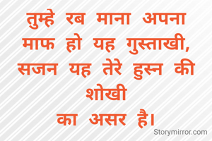 तुम्हे रब माना अपना
माफ हो यह गुस्ताखी,
सजन यह तेरे हुस्न की शोखी
का असर है।