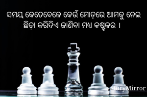 ସମୟ କେତେବେଳେ କେଉଁ ମୋଡ଼ରେ ଆମକୁ ନେଇ ଛିଡ଼ା କରିଦିଏ ଜାଣିବା ମଧ୍ୟ କଷ୍ଟକର ।