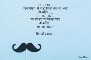 सर ,सर सर ... 
"जब दिमाग  में ना हो किसी बात का असर 
तो कहिए ,,,,,
सर , सर , सर ... 
जब हो सर पर बेवजह प्रेशर 
तो कहिए .. 
सर, सर, सर.. " 

मिनाक्षी प्रकाश 