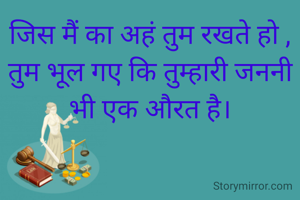 जिस मैं का अहं तुम रखते हो , तुम भूल गए कि तुम्हारी जननी भी एक औरत है।