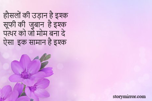 हौसलों की उड़ान है इश्क 
सूफी की  जुबान  है इश्क 
पत्थर को जो मोम बना दे
ऐसा  इक सामान है इश्क 