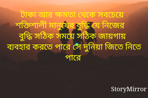 টাকা আর ক্ষমতা থেকে সবচেয়ে শক্তিশালী মানুষের বুদ্ধি যে নিজের বুদ্ধি সঠিক সময়ে সঠিক জায়গায় ব্যবহার করতে পারে সে দুনিয়া জিতে নিতে পারে 