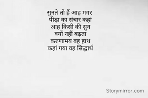 सुनते तो हैं आह मगर 
पीड़ा का संचार कहां
आह किसी की सुन
क्यों नहीं बढ़ता
करुणामय वह हाथ
कहां गया वह सिद्धार्थ

















