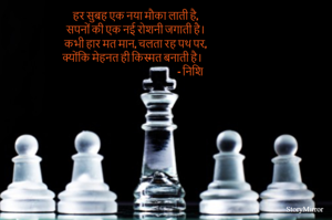 हर सुबह एक नया मौका लाती है,
सपनों की एक नई रोशनी जगाती है।
कभी हार मत मान, चलता रह पथ पर,
क्योंकि मेहनत ही किस्मत बनाती है।
                                                            - निशि  
