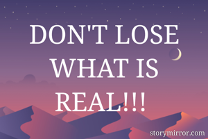 DON'T LOSE WHAT IS REAL!!! 