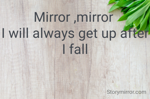 Mirror ,mirror 
I will always get up after I fall