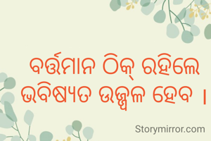 ବର୍ତ୍ତମାନ ଠିକ୍ ରହିଲେ ଭବିଷ୍ୟତ ଉଜ୍ଜ୍ବଳ ହେବ ।