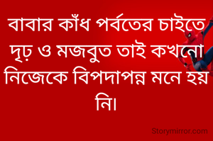 বাবার কাঁধ পর্বতের চাইতে দৃঢ় ও মজবুত তাই কখনো নিজেকে বিপদাপন্ন মনে হয় নি৷