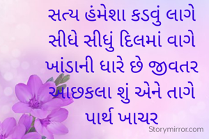 સત્ય હંમેશા કડવું લાગે
સીધે સીધું દિલમાં વાગે
ખાંડાની ધારે છે જીવતર
આછકલા શું એને તાગે
પાર્થ ખાચર