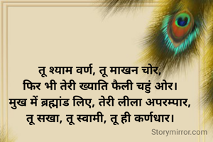 तू श्याम वर्ण, तू माखन चोर,
फिर भी तेरी ख्याति फैली चहुं ओर।
मुख में ब्रह्मांड लिए, तेरी लीला अपरम्पार,
तू सखा, तू स्वामी, तू ही कर्णधार।