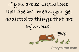 If you are so Luxurious 
that doesn't mean you get addicted to things that are Injurious. 
                          —Eva