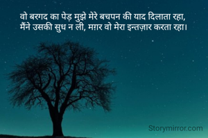 वो बरगद का पेड़ मुझे मेरे बचपन की याद दिलाता रहा, 
मैंने उसकी सुध न ली, मग़र वो मेरा इन्तज़ार करता रहा।