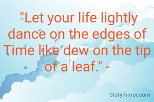  "Let your life lightly dance on the edges of Time like dew on the tip of a leaf." -