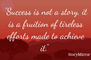 "Success is not a story, it is a fruition of tireless efforts made to achieve it." 