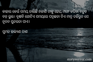 କାହାର କେଉଁ ସମୟ ଚାଲିଛି ନଜାଣି ତାକୁ ହେୟ ମନେ କରିବା ବହୁତ ବଡ଼ ଭୁଲ। ବୃକ୍ଷବି ଗୋଟିଏ ସମୟରେ ପତ୍ରଛଡା ଦିଏ ମାତ୍ର ତହିଁରୁତ ସେ ନୂତନ ସୁନ୍ଦରତା ପାଏ।

ସୁମନ କଲ୍ୟାଣ ଦାଶ