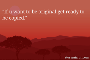 "If u want to be original;get ready to be copied."