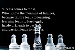 Success comes to those,
Who  Know the meaning of faliures,
because failure leads to learning,
learning leads to hardwork,
hardwork leads to passion,
and passion leads to success.
