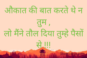 औकात की बात करते थे न तुम ,
लो मैंने तौल दिया तुम्हे पैसों से !!!