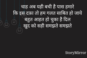 चाह अब यही बची है पास हमारे
कि इस दफ़ा तो हम गलत साबित हो जाये
बहुत आहत हो चुका है दिल
खुद को सही समझते समझते