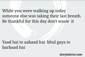 While you were walking up today someone else was taking their last breath. Be thankful for this day don't waste  it 



Yaad hai to aabaad hai  bhul gaya to barbaad hai