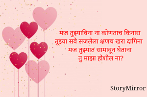 मज तुझ्याविना ना कोणताच किनारा 
तुझ्या सवे सजलेला क्षणच खरा दागिना
मज तुझ्यात सामावून घेताना 
तु माझा होशील ना? 