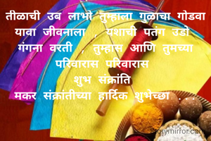 तीळाची उब लाभो तुम्हाला गुळाचा गोडवा यावा जीवनाला , यशाची पतंग उडो 
गंगना वरती , तुम्हास आणि तुमच्या परिवारास परिवारास 
शुभ संक्रांति 
मकर संक्रांतीच्या हार्दिक शुभेच्छा ...