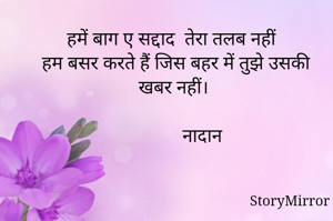  हमें बाग ए सद्दाद  तेरा तलब नहीं 
हम बसर करते हैं जिस बहर में तुझे उसकी खबर नहीं। 

            नादान 
