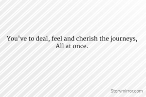 You've to deal, feel and cherish the journeys,
All at once.