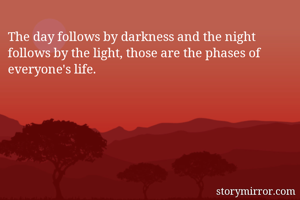 The day follows by darkness and the night follows by the light, those are the phases of everyone's life.