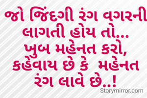 જો જિંદગી રંગ વગરની લાગતી હોય તો...
ખુબ મહેનત કરો, કહેવાય છે કે  મહેનત રંગ લાવે છે..!