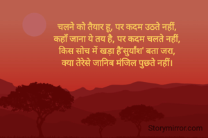 चलने को तैयार हू, पर कदम उठते नहीं,
कहाँ जाना ये तय है, पर कदम चलते नहीं,
किस सोच में खड़ा है'सुर्यांश' बता जरा,
क्या तेरेसे जानिब मंजिल पुछते नहीं।
