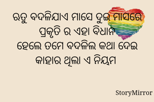 ଋତୁ ବଦଳିଯାଏ ମାସେ ଦୁଇ ମାସରେ
ପ୍ରକୃତି ର ଏହା ବିଧାନ
ହେଲେ ତମେ ବଦଳିଲ କଥା ଦେଇ
କାହାର ଥିଲା ଏ ନିୟମ 