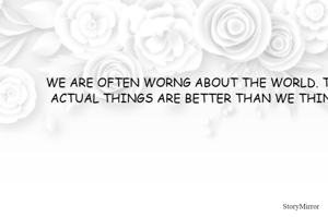 WE ARE OFTEN WORNG ABOUT THE WORLD. THE ACTUAL THINGS ARE BETTER THAN WE THINK.