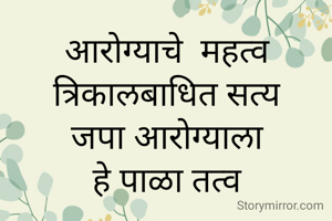 आरोग्याचे  महत्व
त्रिकालबाधित सत्य
जपा आरोग्याला
हे पाळा तत्व