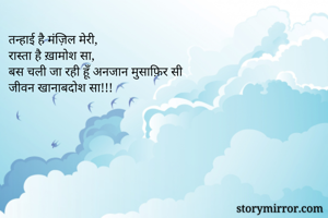 तन्हाई है मंज़िल मेरी, 
रास्ता है ख़ामोश सा,
बस चली जा रही हूँ अनजान मुसाफ़िर सी
जीवन खानाबदोश सा!!!