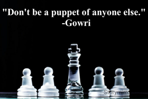 "Don't be a puppet of anyone else."
  -Gowri