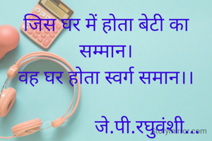 जिस घर में होता बेटी का सम्मान।
वह घर होता स्वर्ग समान।।

                 जे.पी.रघुवंशी...