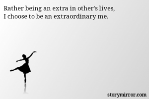 Rather being an extra in other's lives,
I choose to be an extraordinary me.