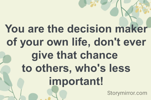 You are the decision maker of your own life, don't ever give that chance 
to others, who's less important!
