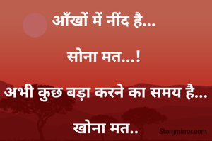 आँखों में नींद है... 

सोना मत...! 

अभी कुछ बड़ा करने का समय है...

खोना मत..