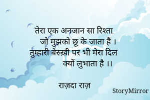 "तेरा एक अनजान सा रिश्ता,
   जो मुझको छू के जाता है ।
तुम्हारी बेरुख़ी पर भी मेरा दिल
            क्यों लुभाता है ।।

राज़दा राज़