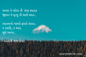 પામ્યા ને ખોયા ની  રાસ રમઝટ
જીવન ને મૃત્યુ ની ચાલે રમત..

આતમનો ગરબો ફરતો સતત..
ન આદિ, ન અંત,
ઘૂમે અનંત..

~આરતી રાજપોપટ 