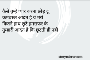कैसे तुम्हें प्यार करना छोड़ दूं
कमबख्त आदत है ये मेरी
कितने हाथ छूटे हमसफर के
तुम्हारी आदत है कि छूटती ही नहीं