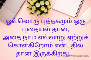 ஒவ்வொரு புத்தகமும் ஒரு புதையல் தான்,
அதை நாம் எவ்வாறு ஏற்றுக் கொள்கிறோம் என்பதில் தான் இருக்கிறது... 
