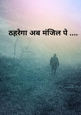 ठहरेगा अब मंजिल पे ....