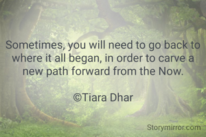 Sometimes, you will need to go back to where it all began, in order to carve a new path forward from the Now.

©Tiara Dhar